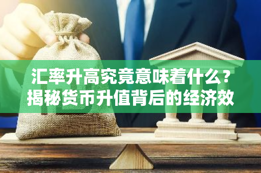 汇率升高究竟意味着什么？揭秘货币升值背后的经济效应