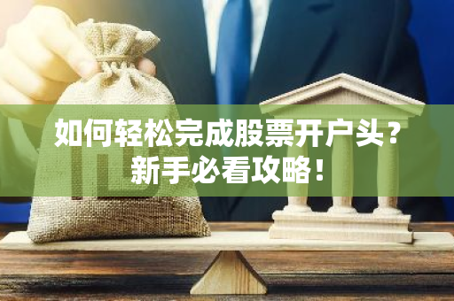 如何轻松完成股票开户头？新手必看攻略！