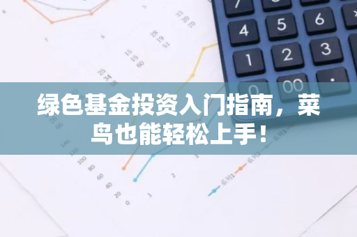 绿色基金投资入门指南，菜鸟也能轻松上手！