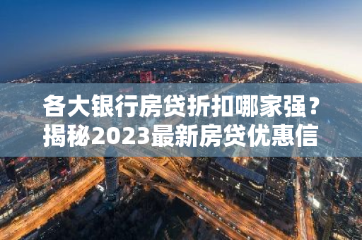 各大银行房贷折扣哪家强？揭秘2023最新房贷优惠信息！