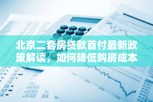 北京二套房贷款首付最新政策解读，如何降低购房成本？