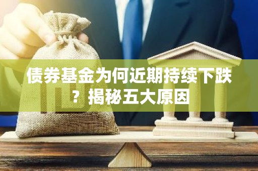 债券基金为何近期持续下跌？揭秘五大原因