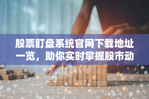 股票盯盘系统官网下载地址一览，助你实时掌握股市动态！