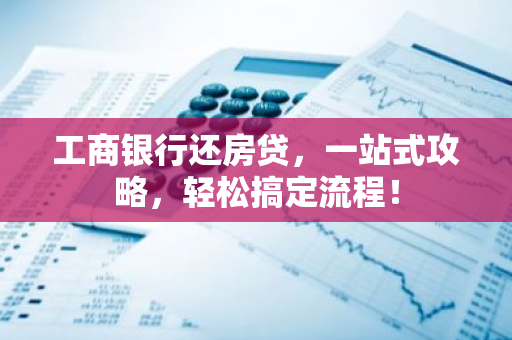 工商银行还房贷，一站式攻略，轻松搞定流程！