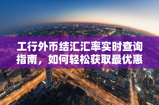 工行外币结汇汇率实时查询指南，如何轻松获取最优惠汇率？