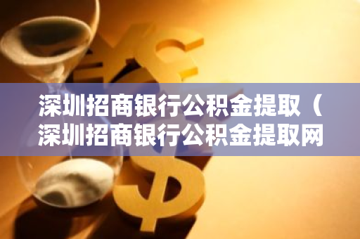 深圳招商银行公积金提取（深圳招商银行公积金提取网点）-第1张图片-智财锋资讯网
