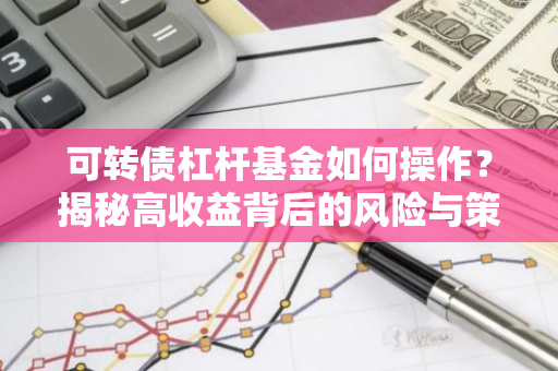 可转债杠杆基金如何操作？揭秘高收益背后的风险与策略