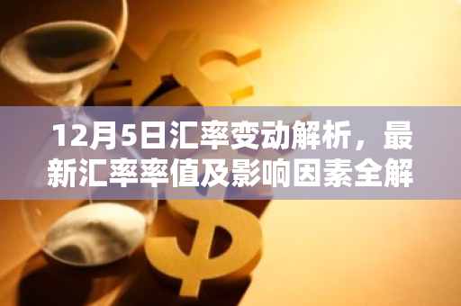 12月5日汇率变动解析，最新汇率率值及影响因素全解读