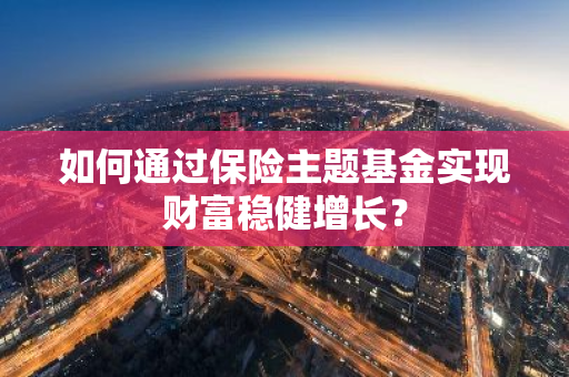 如何通过保险主题基金实现财富稳健增长？
