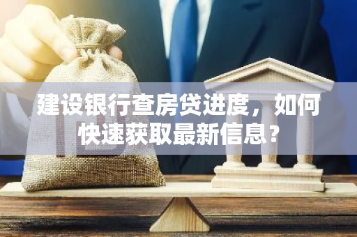 建设银行查房贷进度，如何快速获取最新信息？