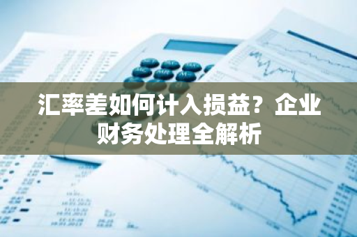 汇率差如何计入损益？企业财务处理全解析