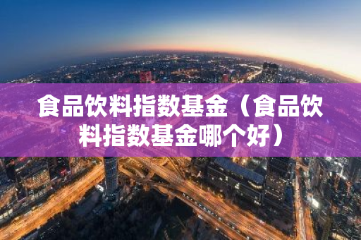 食品饮料指数基金（食品饮料指数基金哪个好）-第1张图片-智财锋资讯网