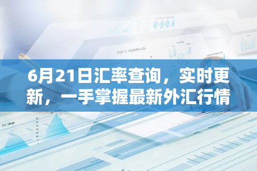 6月21日汇率查询，实时更新，一手掌握最新外汇行情