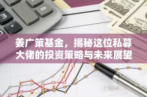 姜广策基金，揭秘这位私募大佬的投资策略与未来展望