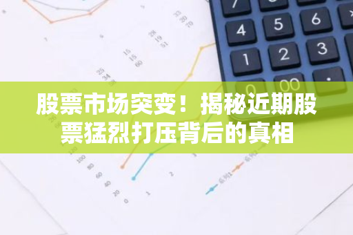 股票市场突变！揭秘近期股票猛烈打压背后的真相