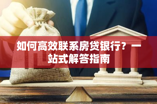 如何高效联系房贷银行？一站式解答指南