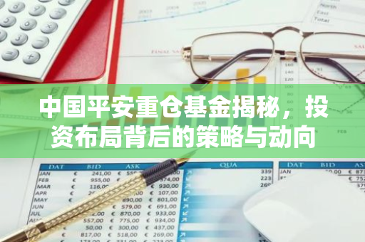 中国平安重仓基金揭秘，投资布局背后的策略与动向