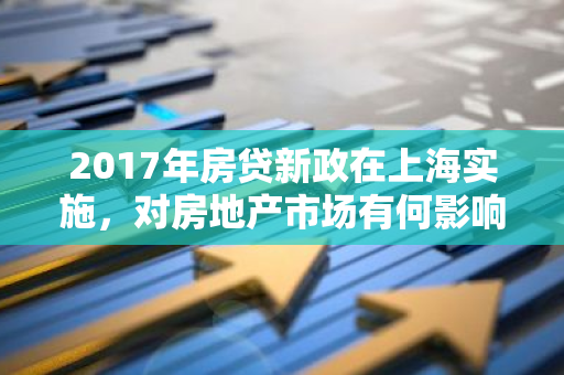 2017年房贷新政在上海实施，对房地产市场有何影响？
