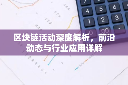 区块链活动深度解析，前沿动态与行业应用详解-第1张图片-智财锋资讯网