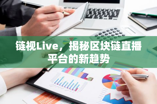 链视Live，揭秘区块链直播平台的新趋势-第1张图片-智财锋资讯网