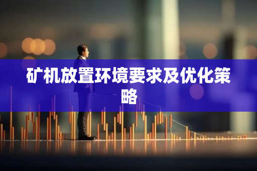矿机放置环境要求及优化策略