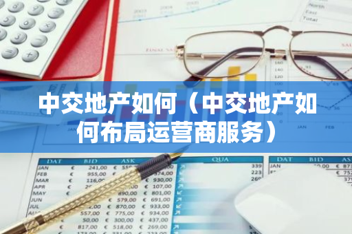 中交地产如何（中交地产如何布局运营商服务）-第1张图片-智财锋资讯网