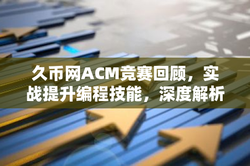 久币网ACM竞赛回顾,实战提升编程技能,深度解析竞赛亮点-第1张图片-智财锋资讯网 久币网ACM竞赛回顾,实战提升编程技能,深度解析竞赛亮点-第1张图片-智财锋资讯网
