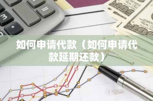 如何申请代款（如何申请代款延期还款）-第1张图片-智财锋资讯网