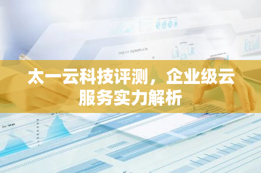 太一云科技评测，企业级云服务实力解析-第1张图片-智财锋资讯网