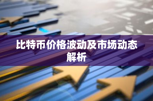 比特币价格波动及市场动态解析