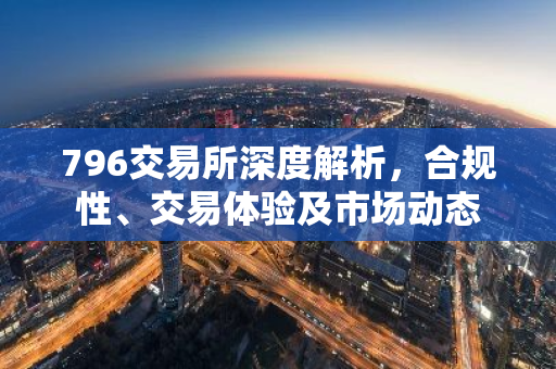 796交易所深度解析，合规性、交易体验及市场动态