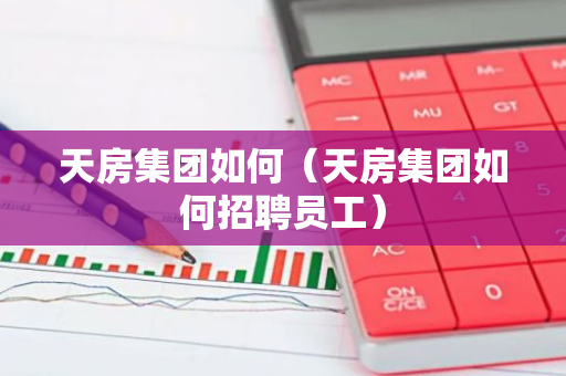 天房集团如何(天房集团如何招聘员工)-第1张图片-智财锋资讯网 天房集团如何(天房集团如何招聘员工)-第1张图片-智财锋资讯网
