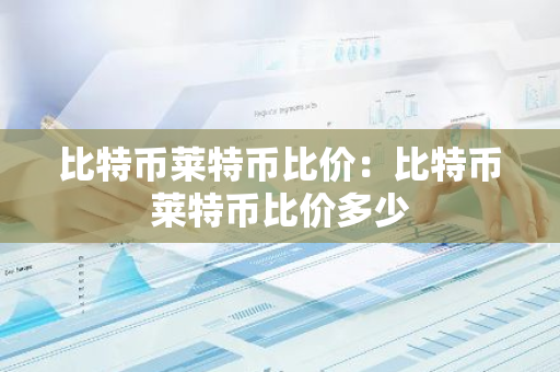 比特币莱特币比价：比特币莱特币比价多少