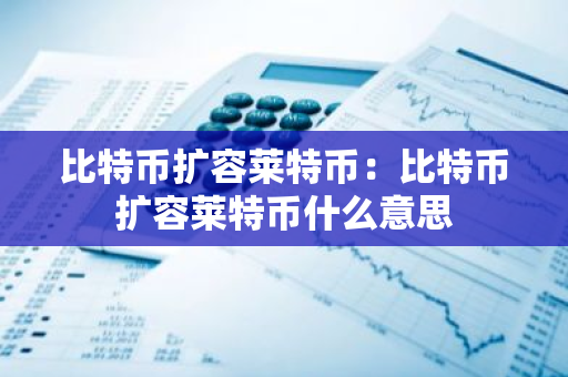 比特币扩容莱特币：比特币扩容莱特币什么意思