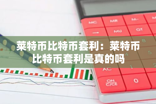 莱特币比特币套利：莱特币比特币套利是真的吗