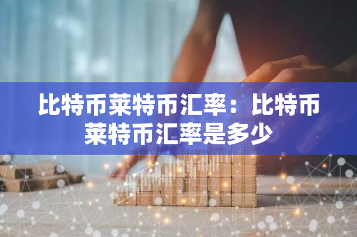 比特币莱特币汇率:比特币莱特币汇率是多少-第1张图片-智财锋资讯网 比特币莱特币汇率:比特币莱特币汇率是多少-第1张图片-智财锋资讯网