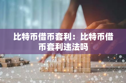 比特币借币套利：比特币借币套利违法吗