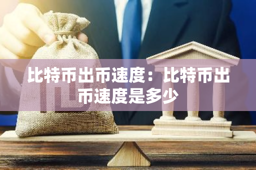 比特币出币速度：比特币出币速度是多少
