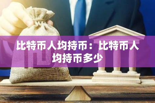 比特币人均持币:比特币人均持币多少-第1张图片-智财锋资讯网 比特币人均持币:比特币人均持币多少-第1张图片-智财锋资讯网