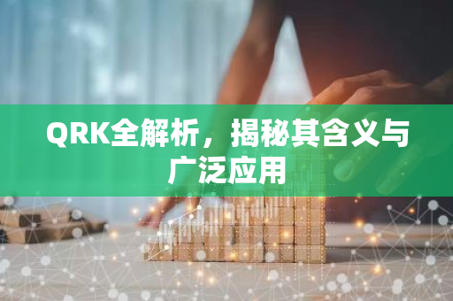 QRK全解析,揭秘其含义与广泛应用-第1张图片-智财锋资讯网 QRK全解析,揭秘其含义与广泛应用-第1张图片-智财锋资讯网