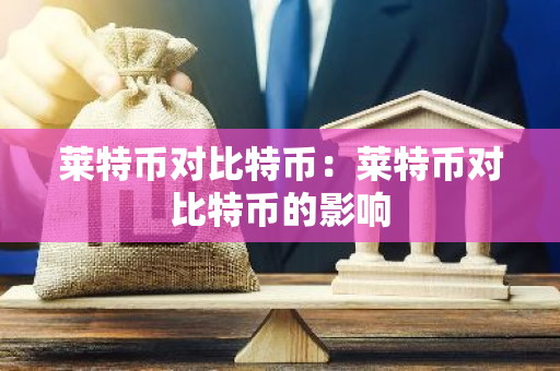 莱特币对比特币:莱特币对比特币的影响-第1张图片-智财锋资讯网 莱特币对比特币:莱特币对比特币的影响-第1张图片-智财锋资讯网