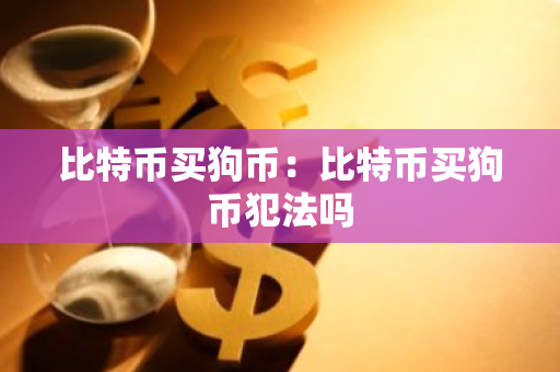 比特币买狗币：比特币买狗币犯法吗