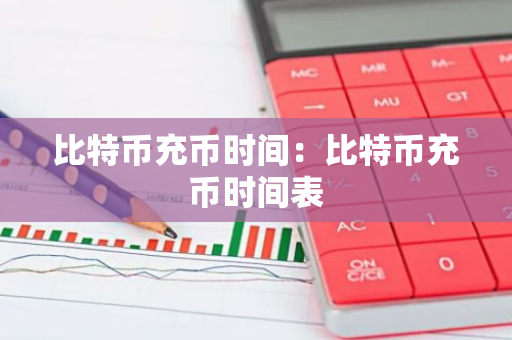 比特币充币时间：比特币充币时间表
