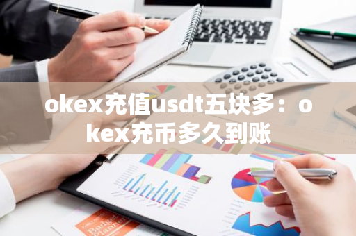 okex充值usdt五块多：okex充币多久到账-第1张图片-智财锋资讯网