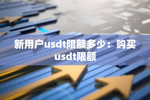 新用户usdt限额多少：购买usdt限额-第1张图片-智财锋资讯网