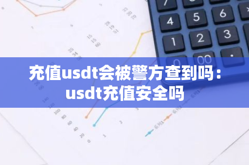 充值usdt会被警方查到吗：usdt充值安全吗-第1张图片-智财锋资讯网