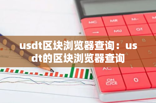 usdt区块浏览器查询:usdt的区块浏览器查询-第1张图片-智财锋资讯网 usdt区块浏览器查询:usdt的区块浏览器查询-第1张图片-智财锋资讯网