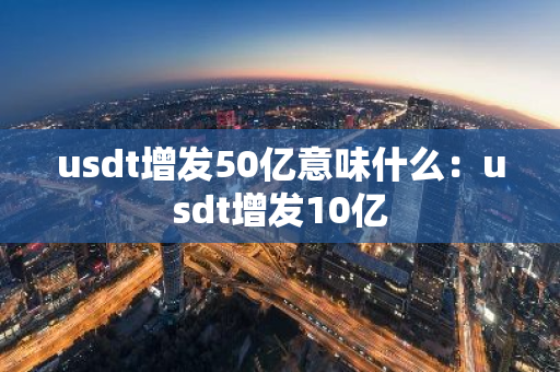 usdt增发50亿意味什么:usdt增发10亿-第1张图片-智财锋资讯网 usdt增发50亿意味什么:usdt增发10亿-第1张图片-智财锋资讯网