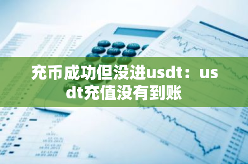 充币成功但没进usdt:usdt充值没有到账-第1张图片-智财锋资讯网 充币成功但没进usdt:usdt充值没有到账-第1张图片-智财锋资讯网