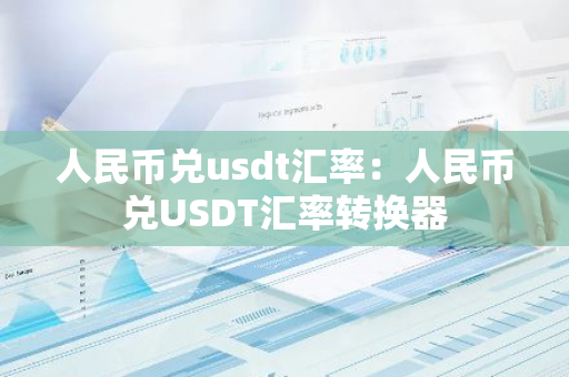 人民币兑usdt汇率:人民币兑USDT汇率转换器-第1张图片-智财锋资讯网 人民币兑usdt汇率:人民币兑USDT汇率转换器-第1张图片-智财锋资讯网